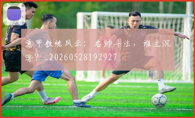 意甲教练风云:名帅斗法,谁主沉浮?_20260528192927