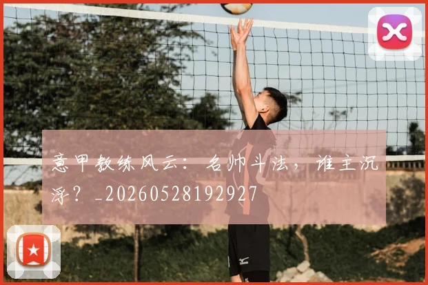 意甲教练风云：名帅斗法，谁主沉浮？_20260528192927